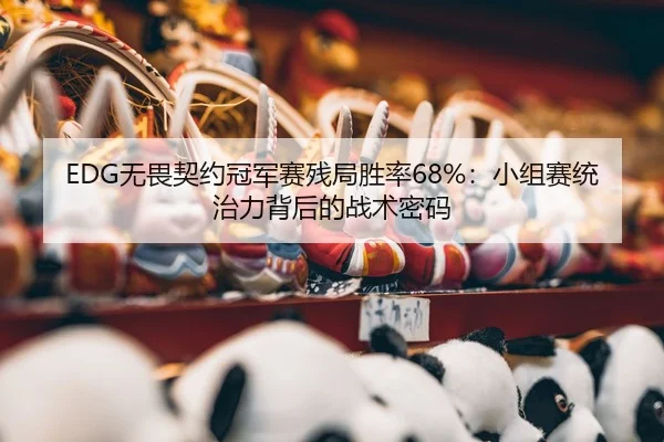 EDG无畏契约冠军赛残局胜率68%：小组赛统治力背后的战术密码