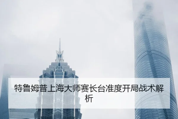 特鲁姆普上海大师赛长台准度开局战术解析