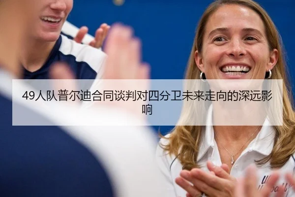 49人队普尔迪合同谈判对四分卫未来走向的深远影响