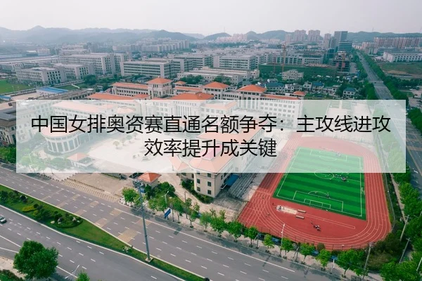 中国女排奥资赛直通名额争夺：主攻线进攻效率提升成关键