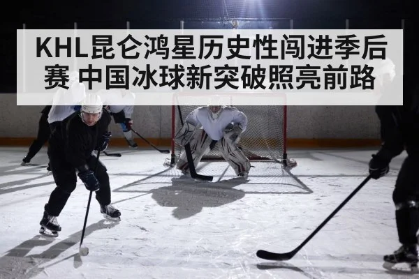 KHL昆仑鸿星历史性闯进季后赛 中国冰球新突破照亮前路