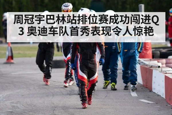 周冠宇巴林站排位赛成功闯进Q3 奥迪车队首秀表现令人惊艳