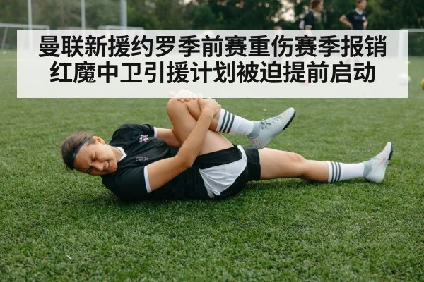 曼联新援约罗季前赛重伤赛季报销红魔中卫引援计划被迫提前启动