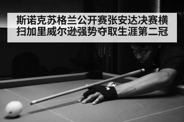 斯诺克苏格兰公开赛张安达决赛横扫加里威尔逊强势夺取生涯第二冠