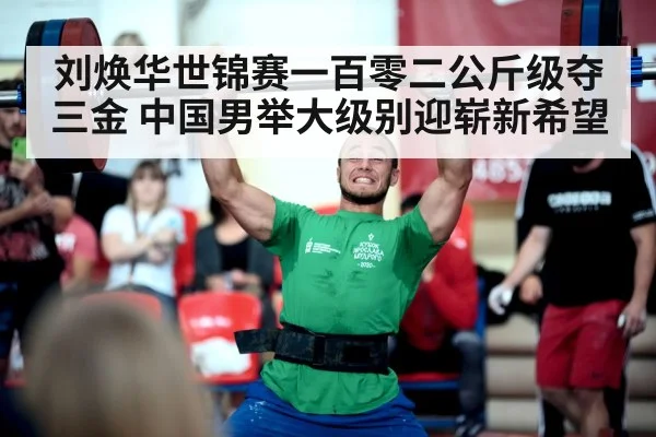 刘焕华世锦赛一百零二公斤级夺三金 中国男举大级别迎崭新希望